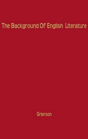 The Background of English Literature: Classical and Romantic, and Other Collected Essays and Addresses de Herbert John Clifford Grierson