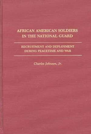 African American Soldiers in the National Guard: Recruitment and Deployment During Peacetime and War de Charles Johnson