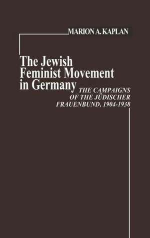 The Jewish Feminist Movement in Germany: The Campaigns of the Judischer Frauenbund, 1904-1938 de Marion A. Kaplan