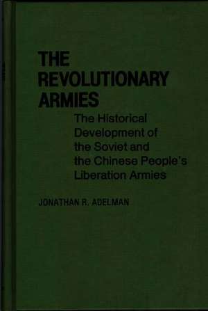 The Revolutionary Armies: The Historical Development of the Soviet and the Chinese People's Liberation Armies de Jonathan R. Adelman