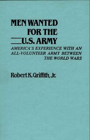 Men Wanted for the U.S. Army: America's Experience with an All-Volunteer Army Between the World Wars de Robert K. Griffith