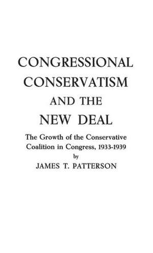 Congressional Conservatism and the New Deal: The Growth of the Conservative Coalition in Congress, 1933-1939 de James T. Patterson