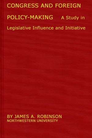 Congress and Foreign Policy-Making: A Study in Legislative Influence and Initiative de James Arthur Robinson