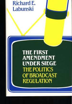 The First Amendment Under Siege: The Politics of Broadcast Regulation de Richard E. Labunski