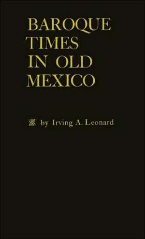 Baroque Times in Old Mexico: Seventeenth-Century Persons, Places and Practices de Irving Albert Leonard