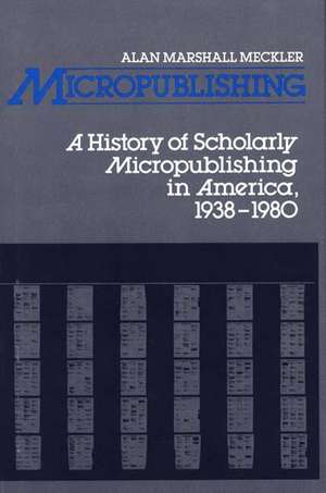 Micropublishing: A History of Scholarly Micropublishing in America, 1938-1980 de Alan M. Meckler