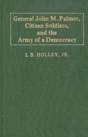 General John M. Palmer, Citizen Soldiers, and the Army of a Democracy. de I. B. Holley