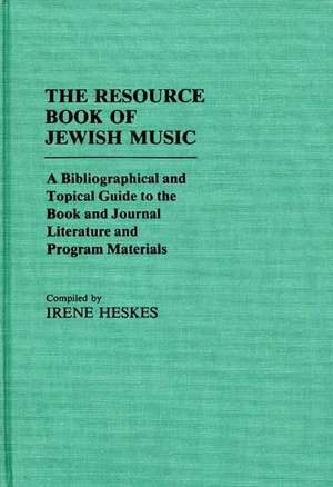 The Resource Book of Jewish Music: A Bibliographical and Topical Guide to the Book and Journal Literature and Program Materials de Irene Heskes