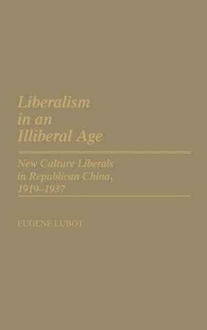 Liberalism in an Illiberal Age: New Culture Liberals in Republican China, 1919-1937 de Eugene Lubot