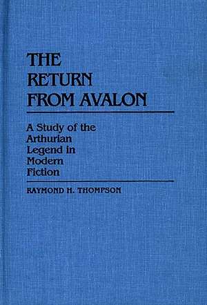 The Return from Avalon: A Study of the Arthurian Legend in Modern Fiction de Raymond H. Thompson