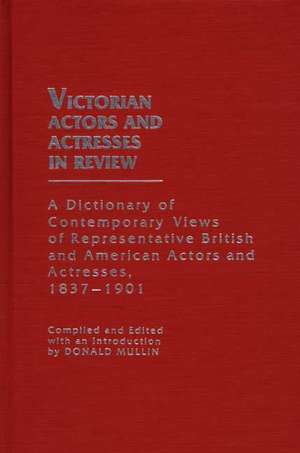 Victorian Actors and Actresses in Review: A Dictionary of Contemporary Views of Representative British and American Actors and Actresses, 1837-1901 de Donald Mullin