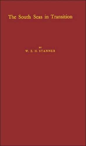 The South Seas in Transition: A Study of Post-War Rehabilitation and Reconstruction in Three British Pacific Dependencies de W. E. H. Stanner