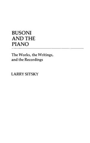 Busoni and the Piano: The Works, the Writings, and the Recordings de Larry Sitsky