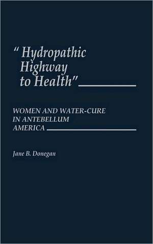 Hydropathic Highway to Health: Women and Water-Cure in Antebellum America de Jane B. Donegan