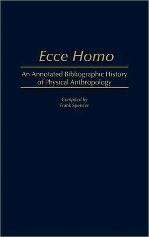 Ecce Homo: An Annotated Bibliographic History of Physical Anthropology de Frank Spencer