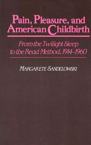 Pain, Pleasure, and American Childbirth: From the Twilight Sleep to the Read Method, 1914-1960 de Margaret Sandelowski