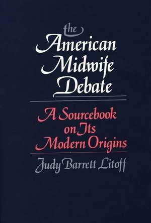 The American Midwife Debate: A Sourcebook on Its Modern Origins de Judy Barrett Litoff