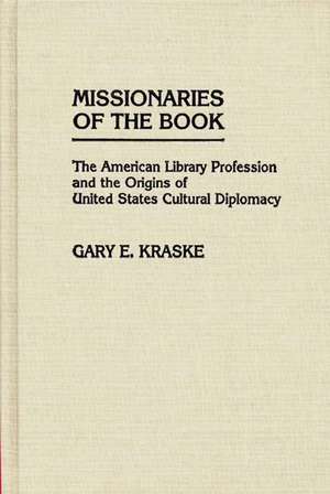 Missionaries of the Book: The American Library Profession and the Origins of United States Cultural Diplomacy de Gary E. Kraske