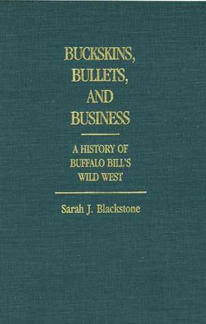 Buckskins, Bullets, and Business: A History of Buffalo Bill's Wild West de Sarah J. Blackstone