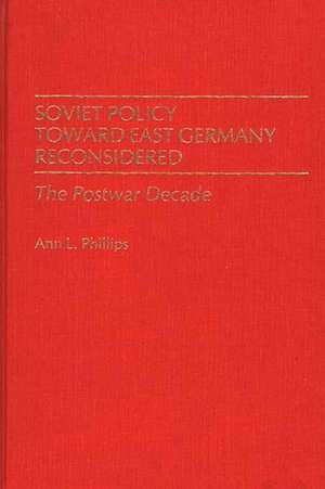 Soviet Policy Toward East Germany Reconsidered: The Postwar Decade de Ann L. Phillips