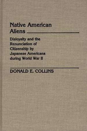 Native American Aliens: Disloyalty and the Renunciation of Citizenship by Japanese Americans During World War II de Donald E. Collins