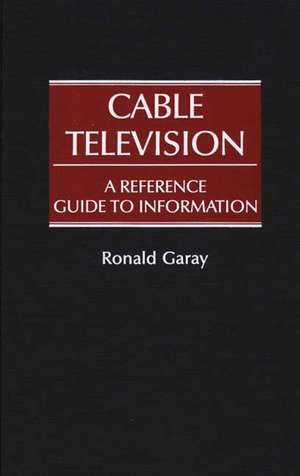 Cable Television: A Reference Guide to Information de Ronald Garay