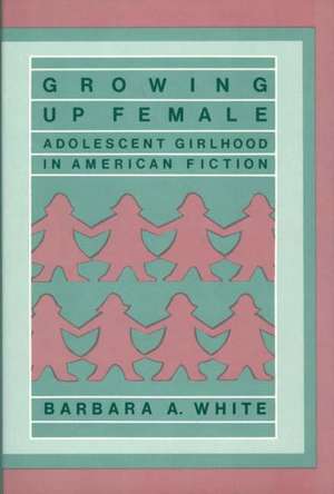 Growing Up Female: Adolescent Girlhood in American Fiction de Barbara A. White