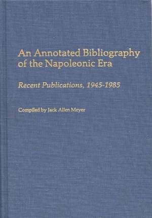 An Annotated Bibliography of the Napoleonic Era: Recent Publications, 1945-1985 de Jack Allen Meyer