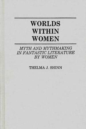 Worlds Within Women: Myth and Mythmaking in Fantastic Literature by Women de Thelma J. Shinn