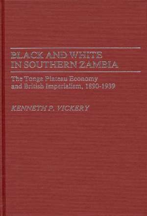 Black and White in Southern Zambia: The Tonga Plateau Economy and British Imperialism, 1890-1939 de Kenneth Powers Vickery