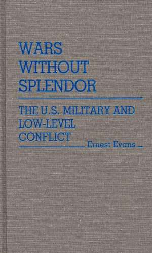 Wars Without Splendor: The U.S. Military and Low-Level Conflict de Ernest Evans