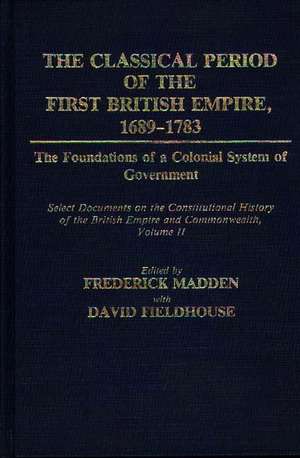 The Classical Period of the First British Empire, 1689-1783: Select Documents on the Constitutiona de Frederick Madden