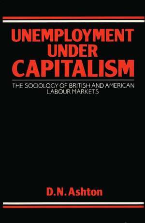 Unemployment Under Capitalism: The Sociology of British and American Labour Markets de D. N. Ashton