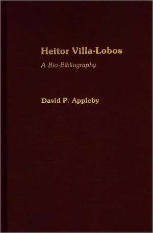 Heitor Villa-Lobos: A Bio-Bibliography de David P Appleby