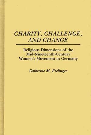 Charity, Challenge, and Change: Religious Dimensions of the Mid-Nineteenth Century Women's Movement in Germany de Catherine M. Prelinger