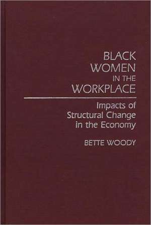 Black Women in the Workplace: Impacts of Structural Change in the Economy de Bette Woody