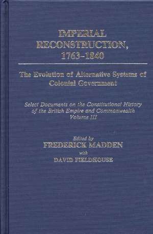 Imperial Reconstruction 1763-1840: The Evolution of Alternative Systems of Colonial Government; Select Documents on the Constitutional History of the de Frederick Madden