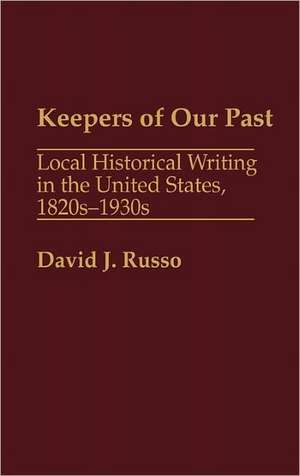 Keepers of Our Past: Local Historical Writing in the United States, 1820s-1930s de David J. Russo