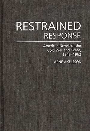 Restrained Response: American Novels of the Cold War and Korea, 1945-1962 de Arne Axelsson