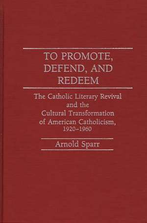 To Promote, Defend, and Redeem: The Catholic Literary Revival and the Cultural Transformation of American Catholicism, 1920-1960 de Arnold Sparr