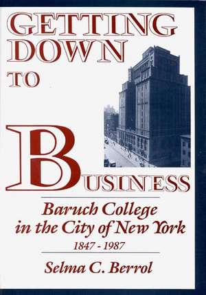 Getting Down to Business: Baruch College in the City of New York, 1847-1987 de Selma C. Berrol