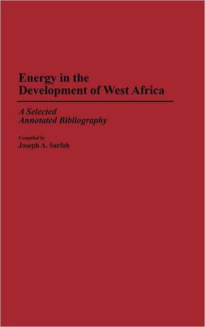 Energy in the Development of West Africa: A Selected Annotated Bibliography de Joseph A. Sarfoh