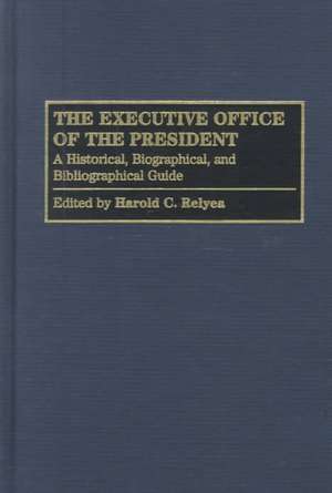 The Executive Office of the President: A Historical, Biographical, and Bibliographical Guide de Harold C. Relyea