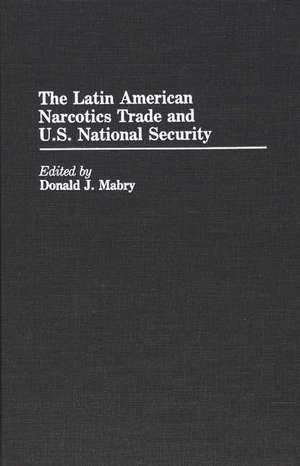 The Latin American Narcotics Trade and U.S. National Security de Donald J. Mabry