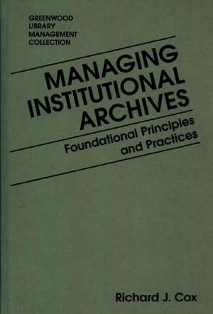 Managing Institutional Archives: Foundational Principles and Practices de Richard J. Cox