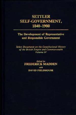 Settler Self-Government 1840-1900: The Development of Representative and Responsible Government; Select Documents on the Constitutional History of the British Empire and Commonwealth; Volume IV de David Fieldhouse