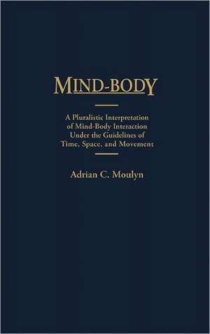 Mind-Body: A Pluralistic Interpretation of Mind-Body Interaction Under the Guidelines of Time, Space, and Movement de Adrian Moulyn