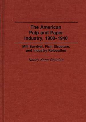 The American Pulp and Paper Industry, 1900-1940: Mill Survival, Firm Structure, and Industry Relocation de Nancy Frances Kane