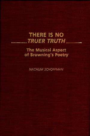 There Is No Truer Truth: The Musical Aspect of Browning's Poetry de Nachum Schoffman