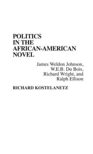 Politics in the African-American Novel: James Weldon Johnson, W.E.B. Du Bois, Richard Wright, and Ralph Ellison de Richard Kostelanetz